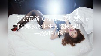 7/27最新 女友在电影院发浪非要啦我紧卫生间吃我鸡巴干一炮VIP1196