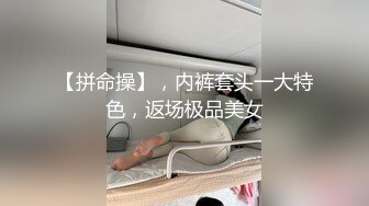 【拼命操】，内裤套头一大特色，返场极品美女