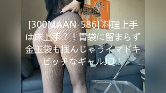 [300MAAN-586] 料理上手は床上手？！胃袋に留まらず金玉袋も掴んじゃうイマドキビッチなギャルJD！