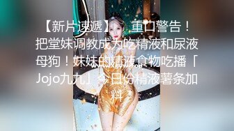 【新片速遞】  ✨重口警告！把堂妹调教成为吃精液和尿液母狗！妹妹的精液食物吃播「Jojo九九」今日份精液薯条加料