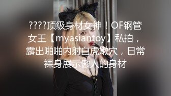 ????顶级身材女神！OF钢管女王【myasiantoy】私拍，露出啪啪内射白虎嫩穴，日常裸身展示傲人的身材