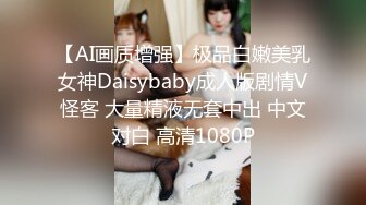 【AI画质增强】极品白嫩美乳女神Daisybaby成人版剧情V怪客 大量精液无套中出 中文对白 高清1080P