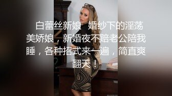 ✨白蕾丝新娘✨婚纱下的淫荡美娇娘，新婚夜不赔老公陪我睡，各种招式来一遍，简直爽翻天！