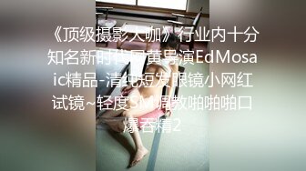 《顶级摄影大咖》行业内十分知名新时代网黄导演EdMosaic精品-清纯短发眼镜小网红试镜~轻度SM调教啪啪啪口爆吞精2