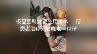 极品男科女医生用身体❤️帮患者治疗无套啪啪 - 球球