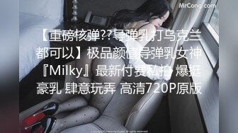 【重磅核弹??导弹乳打乌克兰都可以】极品颜值导弹乳女神『Milky』最新付费私拍 爆挺豪乳 肆意玩弄 高清720P原版