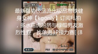 最新强势极品流出极品撸铁健身女神【kgonly】订阅私拍，多水白虎粉屄与绿帽男友激烈性爱，找单男3P接力赛[ (8)