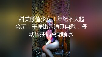  甜美颜值少女！年纪不大超会玩！干净嫩穴道具自慰，振动棒抽插高潮喷水