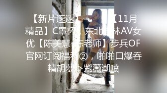 【新片速遞】⚫️⚫️【11月精品】C罩杯，东北吉林AV女优【陈美慧-陈老师】步兵OF官网订阅福利②，啪啪口爆吞精胡萝卜紫薇潮喷