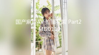 国产麻豆AV 拍摄花絮 Part2 MD0112