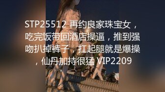 STP25512 再约良家珠宝女，吃完饭带回酒店操逼，推到强吻扒掉裤子，扛起腿就是爆操，仙丹加持很猛 VIP2209