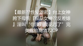 【最新??性爱泄密】台上女神胯下母狗『极品女神??反差婊』淫叫“你顶到我花芯了”完美露脸高清720P