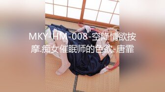 MKY-HM-008-空降情欲按摩.痴女催眠师的色欲-唐霏