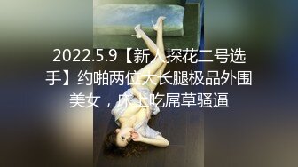 2022.5.9【新人探花二号选手】约啪两位大长腿极品外围美女，床上吃屌草骚逼