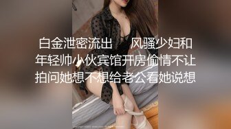 白金泄密流出❤️风骚少妇和年轻帅小伙宾馆开房偷情不让拍问她想不想给老公看她说想