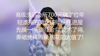 高级洗浴会所700元挑了位年轻漂亮的美女技师服务,进屋先操一炮,倒挂金勾,技术了得,撕破丝袜再操,钱花的太值了!