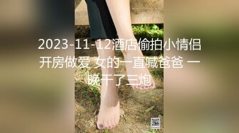 2023-11-12酒店偷拍小情侣开房做爱 女的一直喊爸爸 一晚干了三炮