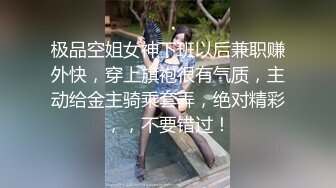 极品空姐女神下班以后兼职赚外快，穿上旗袍很有气质，主动给金主骑乘套弄，绝对精彩，，不要错过！