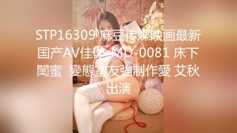 STP16309 麻豆传媒映画最新国产AV佳作-MD-0081 床下閨蜜  變態室友強制作愛 艾秋出演