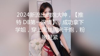 2024新流出约炮大神，【推特 DB第一深情】，成功拿下学姐，穿上黑丝周末干炮，粉嫩赶紧