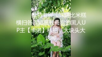 ⚫️⚫️推特专操国妹堪比米糕横扫各界媚黑贱母狗的黑人UP主【卡诺】私拍，大块头大肉棒