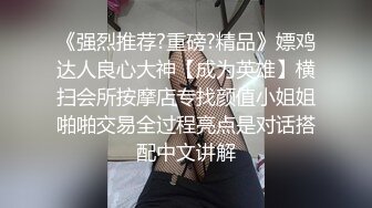 《强烈推荐?重磅?精品》嫖鸡达人良心大神【成为英雄】横扫会所按摩店专找颜值小姐姐啪啪交易全过程亮点是对话搭配中文讲解