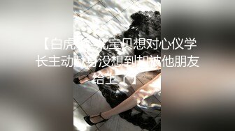 【白虎B黎儿宝贝想对心仪学长主动献身没想到却被他朋友给上了】