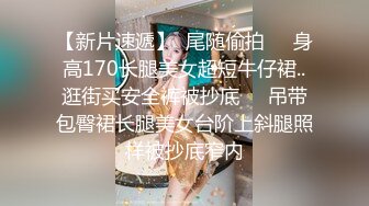 【新片速遞】  尾随偷拍❤️身高170长腿美女超短牛仔裙..逛街买安全裤被抄底❤️吊带包臀裙长腿美女台阶上斜腿照样被抄底窄内