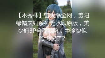 【木秀林】曾火爆全网，贵阳绿帽夫妇系列无水印原版，美少妇3P全程露脸，中途貌似给肏哭了2