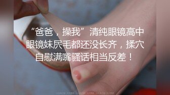 “爸爸，操我”清纯眼镜高中眼镜妹屄毛都还没长齐，揉穴自慰满嘴骚话相当反差！