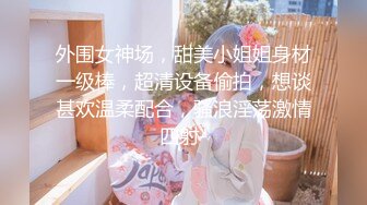 外围女神场，甜美小姐姐身材一级棒，超清设备偷拍，想谈甚欢温柔配合，骚浪淫荡激情四射-