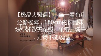 【极品大骚逼】，乍一看有几分像杨幂，180cm的长腿妹妹，纯欲天花板，轮番上场干，尤物不能放过