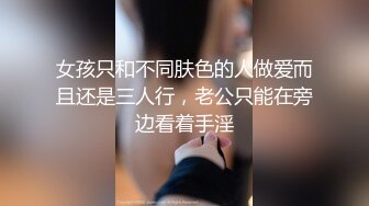 女孩只和不同肤色的人做爱而且还是三人行，老公只能在旁边看着手淫