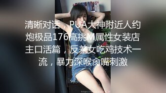 清晰对话，PUA大神附近人约炮极品176高挑M属性女装店主口活篇，反差女吃鸡技术一流，暴力深喉肏嘴刺激