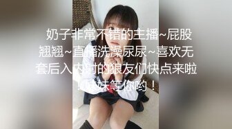   奶子非常不错的主播~屁股翘翘~直播洗澡尿尿~喜欢无套后入内射的狼友们快点来啦！妹妹等你哟！