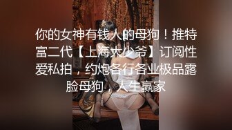 你的女神有钱人的母狗！推特富二代【上海大少爷】订阅性爱私拍，约炮各行各业极品露脸母狗，人生赢家