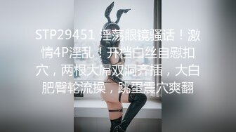 STP29451 淫荡眼镜骚话！激情4P淫乱！开档白丝自慰扣穴，两根大屌双洞齐插，大白肥臀轮流操，跳蛋震穴爽翻