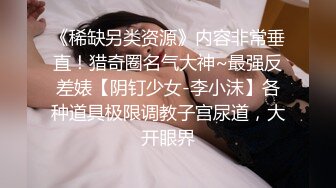 《稀缺另类资源》内容非常垂直！猎奇圈名气大神~最强反差婊【阴钉少女-李小沫】各种道具极限调教子宫尿道，大开眼界