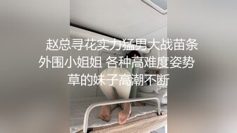   赵总寻花实力猛男大战苗条外围小姐姐 各种高难度姿势 草的妹子高潮不断