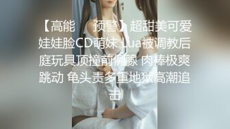 【高能❤️预警】超甜美可爱娃娃脸CD萌妹 Lua被调教后庭玩具顶撞前例腺 肉棒极爽跳动 龟头责多重地狱高潮追击