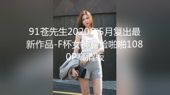 91苍先生2020年5月复出最新作品-F杯女神露脸啪啪1080P高清版