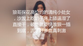 狼哥探花高价约的清纯小处女，沙发上吃奶子床上舔逼湿了直接干，破处就要快准狠一插到底，流了好多血真刺激