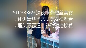 STP33869 深夜来个黑丝美女，伸进黑丝揉穴，美女很配合，埋头舔骚逼，各种姿势换着操