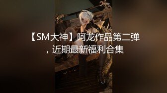 【SM大神】阿龙作品第二弹，近期最新福利合集