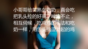 小哥哥给美熟女吃奶，真会吃把乳头拉的好高，呻吟不止，相互伺候，吃鸡鸡的手法和吃奶一样，用舌头挑逗勃起的鸡鸡