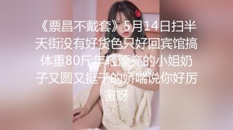 《票昌不戴套》5月14日扫半天街没有好货色只好回宾馆搞体重80斤年轻漂亮的小姐奶子又圆又挺干的娇喘说你好厉害呀