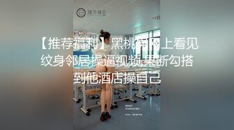 【推荐福利】黑桃男网上看见纹身邻居操逼视频,果断勾搭到他酒店操自己