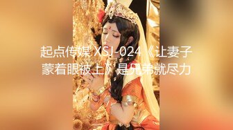 起点传媒 XSJ-024《让妻子蒙着眼被上》是兄弟就尽力