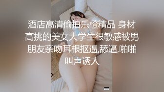 酒店高清偷拍乐橙精品 身材高挑的美女大学生很敏感被男朋友亲吻耳根抠逼,舔逼,啪啪叫声诱人