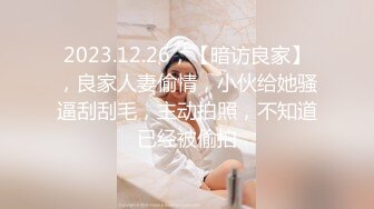 2023.12.26，【暗访良家】，良家人妻偷情，小伙给她骚逼刮刮毛，主动拍照，不知道已经被偷拍